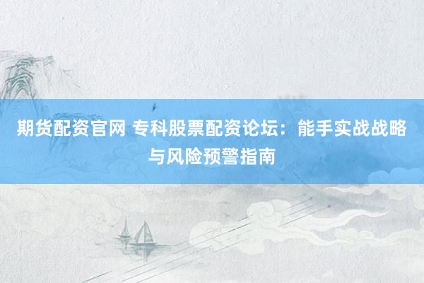 期货配资官网 专科股票配资论坛：能手实战战略与风险预警指南