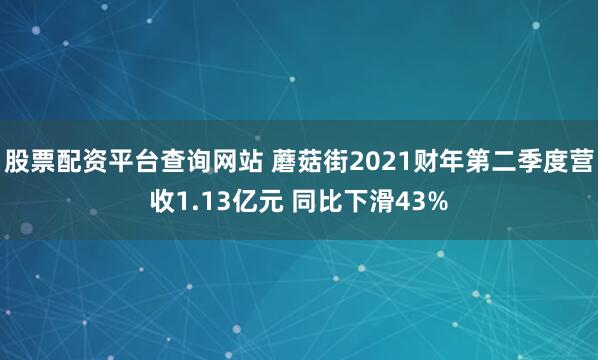 股票配资平台查询网站 蘑菇街2021财年第二季度营收1.13亿元 同比下滑43%