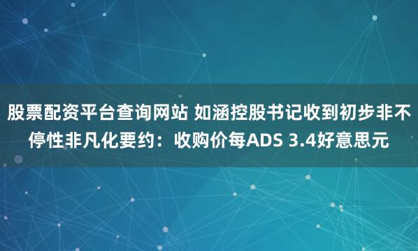 股票配资平台查询网站 如涵控股书记收到初步非不停性非凡化要约：收购价每ADS 3.4好意思元