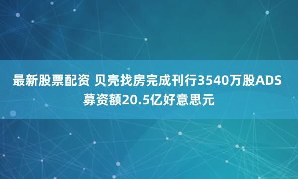 最新股票配资 贝壳找房完成刊行3540万股ADS 募资额20.5亿好意思元