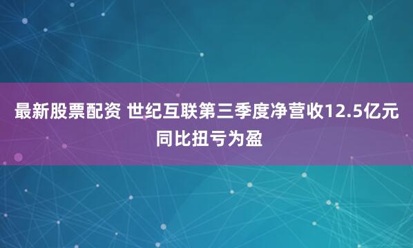 最新股票配资 世纪互联第三季度净营收12.5亿元 同比扭亏为盈