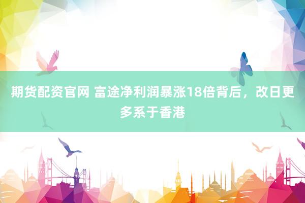 期货配资官网 富途净利润暴涨18倍背后，改日更多系于香港