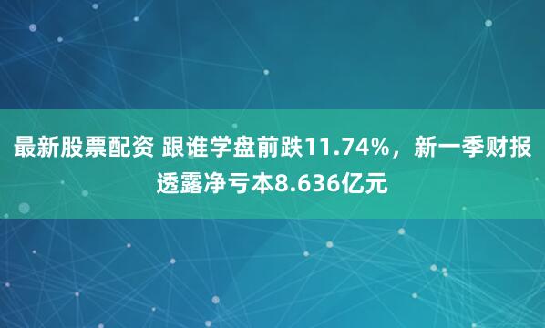 最新股票配资 跟谁学盘前跌11.74%，新一季财报透露净亏本8.636亿元